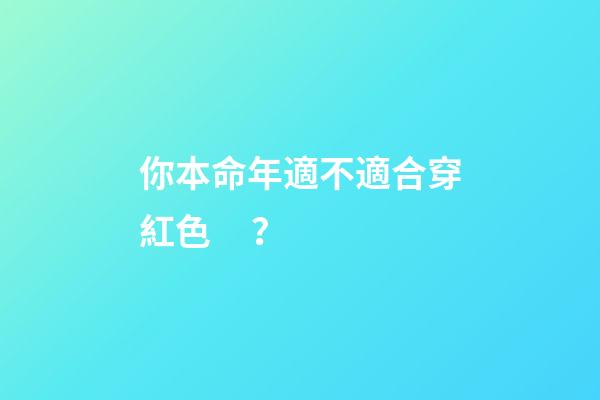 你本命年適不適合穿紅色？